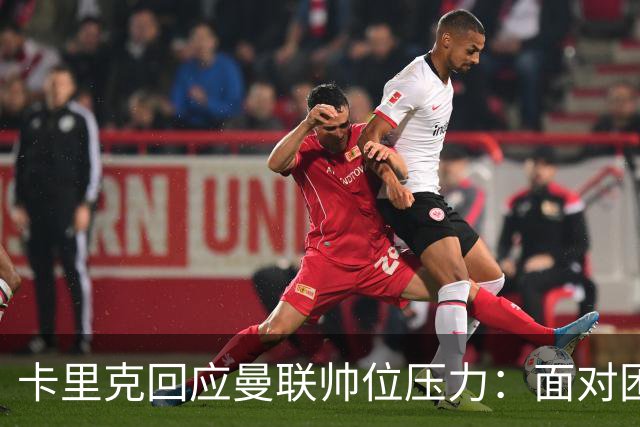 卡里克回应曼联帅位压力：面对困境坚持执教信念