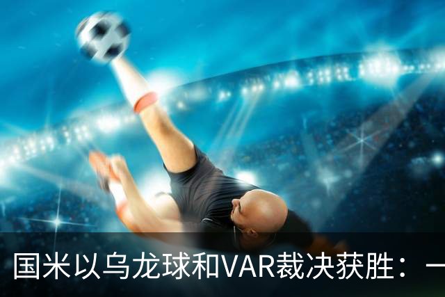 国米以乌龙球和VAR裁决获胜：一场诡异的比赛分析